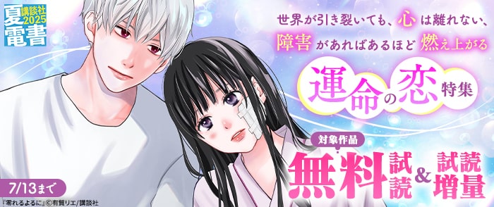 講談社　【夏電書2025】世界が引き裂いても、心は離れない、障害があればあるほど燃え上がる運命の恋特集