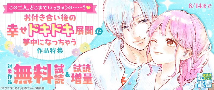 講談社　【夏電書2025】この二人、どこまでいっちゃうの……？♡　お付き合い後の幸せドキドキ展開に夢中になっちゃう作品特集