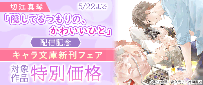 切江真琴「隠してるつもりの、かわいいひと」配信記念 キャラ文庫新刊フェア