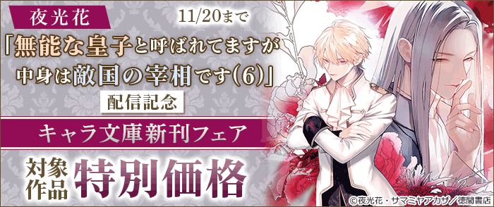 夜光花「無能な皇子と呼ばれてますが中身は敵国の宰相です(6)」配信記念 キャラ文庫新刊フェア